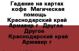 Гадание на картах, кофе. Магическая помощь. - Краснодарский край, Армавир г. Другое » Другое   . Краснодарский край,Армавир г.